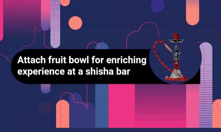 Attach fruit bowl for enriching experience at a shisha bar